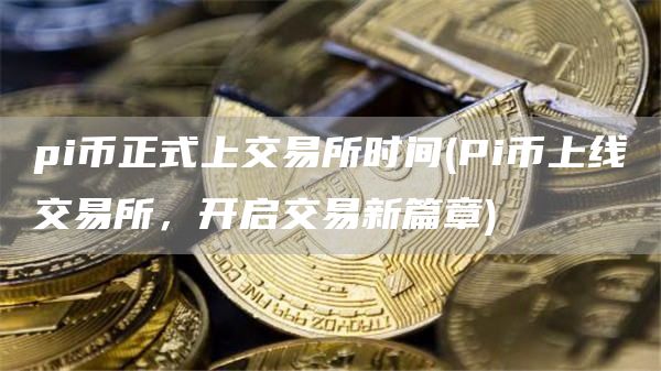 pi币正式上交易所时间 - Pi币上线交易所，开启交易新篇章